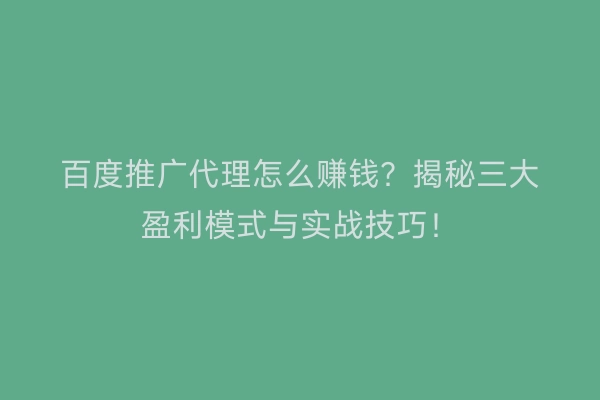 百度推广代理怎么赚钱？揭秘三大盈利模式与实战技巧！
