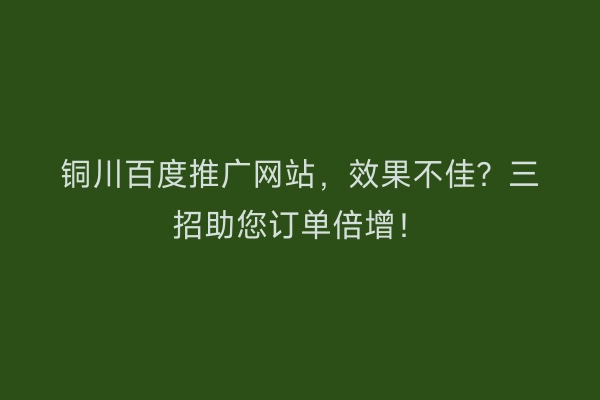 铜川百度推广网站，效果不佳？三招助您订单倍增！