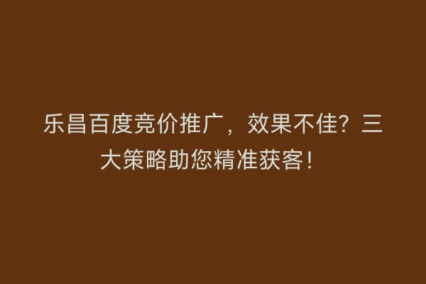 乐昌百度竞价推广，效果不佳？三大策略助您精准获客！