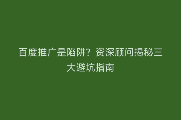 百度推广是陷阱？资深顾问揭秘三大避坑指南