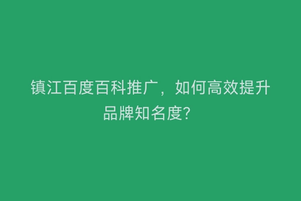镇江百度百科推广，如何高效提升品牌知名度？