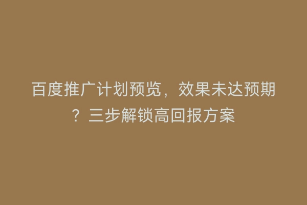百度推广计划预览，效果未达预期？三步解锁高回报方案