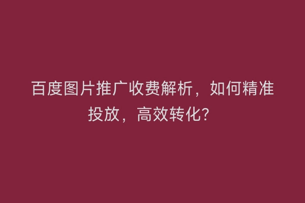 百度图片推广收费解析，如何精准投放，高效转化？