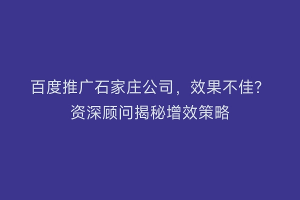 百度推广石家庄公司，效果不佳？资深顾问揭秘增效策略