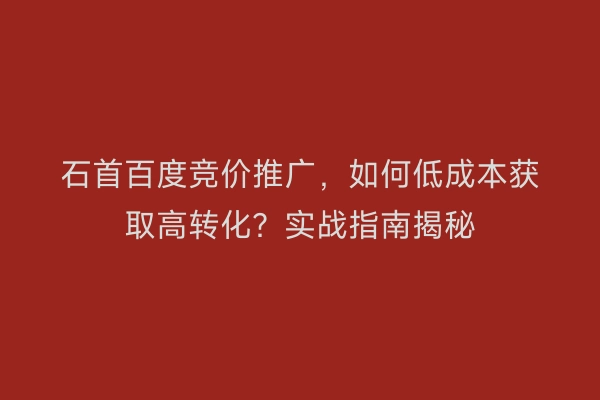 石首百度竞价推广，如何低成本获取高转化？实战指南揭秘