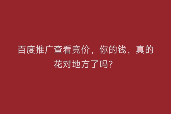 百度推广查看竞价，你的钱，真的花对地方了吗？