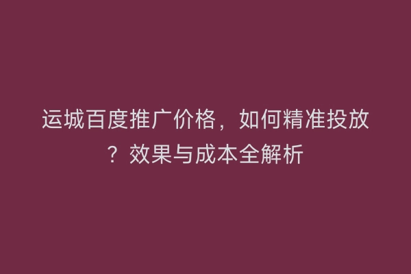 运城百度推广价格，如何精准投放？效果与成本全解析