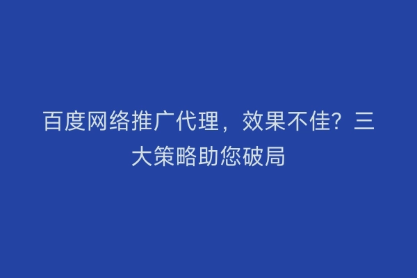 百度网络推广代理，效果不佳？三大策略助您破局