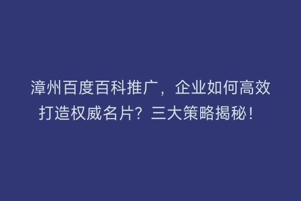 漳州百度百科推广，企业如何高效打造权威名片？三大策略揭秘！