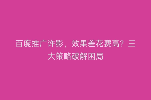百度推广许影，效果差花费高？三大策略破解困局