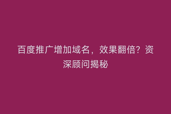 百度推广增加域名，效果翻倍？资深顾问揭秘