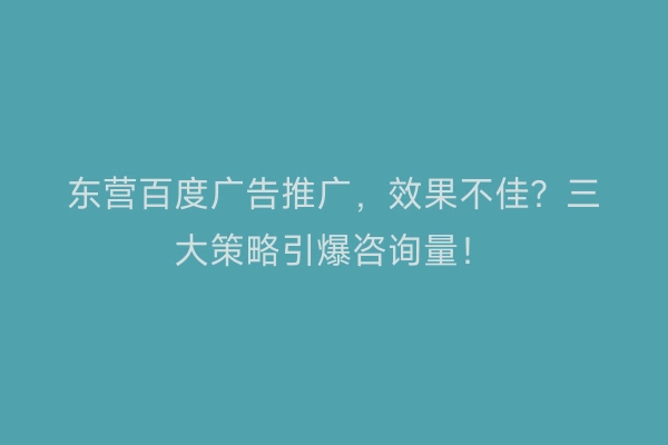东营百度广告推广，效果不佳？三大策略引爆咨询量！