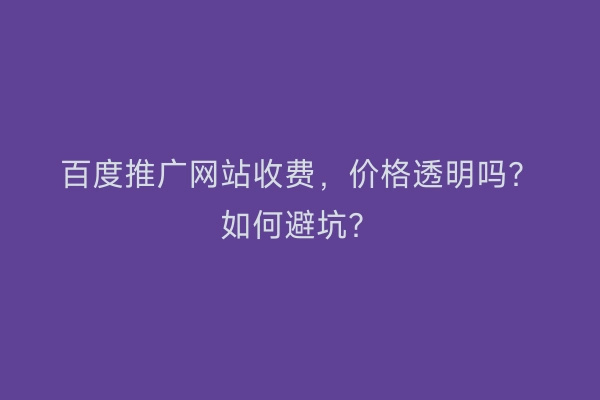百度推广网站收费，价格透明吗？如何避坑？