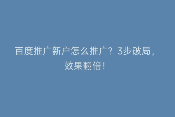 百度推广新户怎么推广？3步破局，效果翻倍！