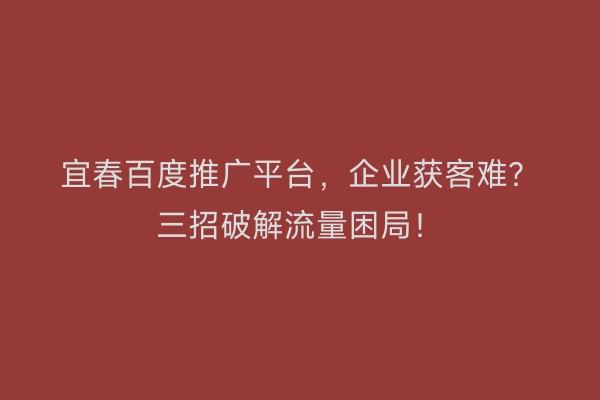 宜春百度推广平台，企业获客难？三招破解流量困局！