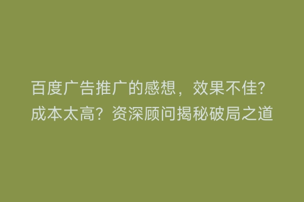 百度广告推广的感想，效果不佳？成本太高？资深顾问揭秘破局之道