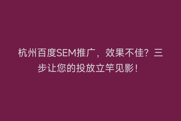 杭州百度SEM推广，效果不佳？三步让您的投放立竿见影！