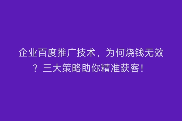 企业百度推广技术，为何烧钱无效？三大策略助你精准获客！