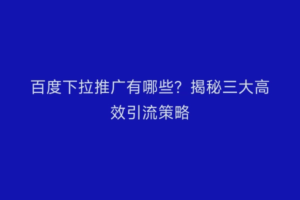 百度下拉推广有哪些？揭秘三大高效引流策略