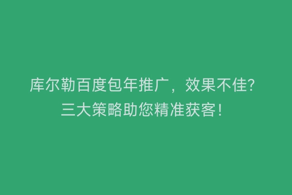 库尔勒百度包年推广，效果不佳？三大策略助您精准获客！