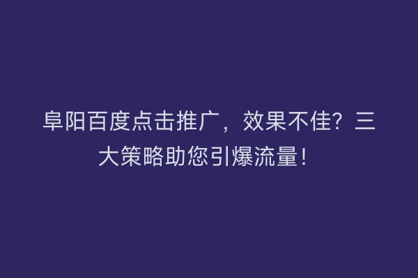 阜阳百度点击推广，效果不佳？三大策略助您引爆流量！