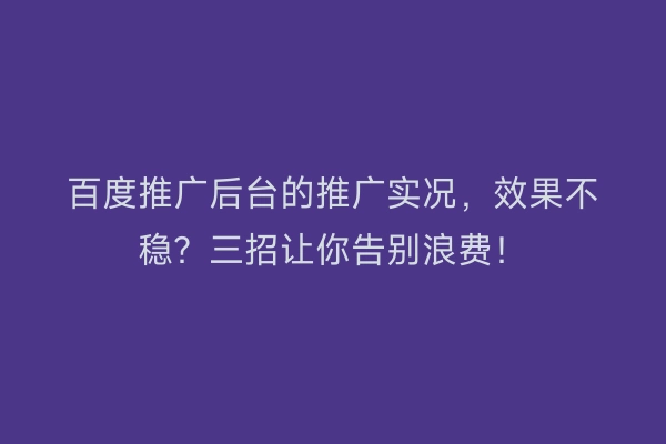 百度推广后台的推广实况，效果不稳？三招让你告别浪费！