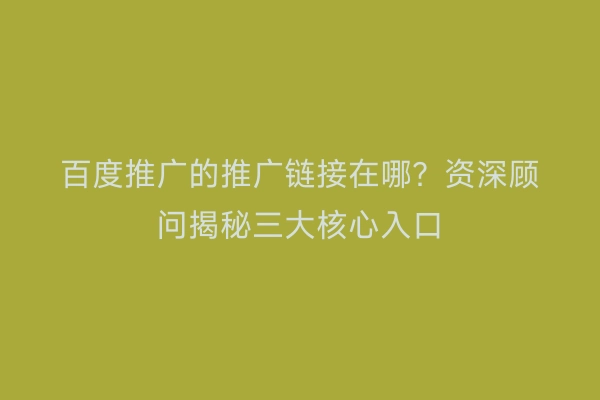 百度推广的推广链接在哪？资深顾问揭秘三大核心入口