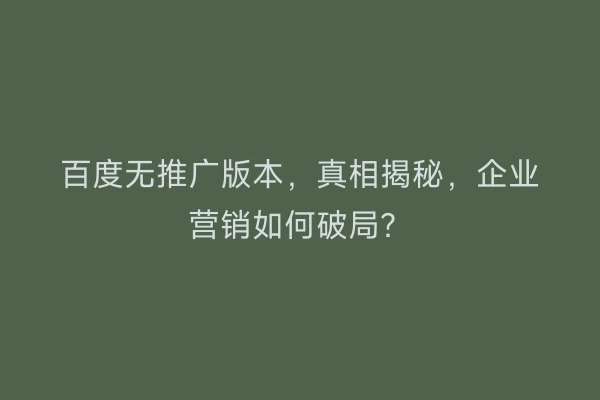 百度无推广版本，真相揭秘，企业营销如何破局？