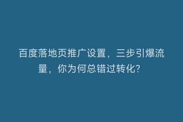 百度落地页推广设置，三步引爆流量，你为何总错过转化？