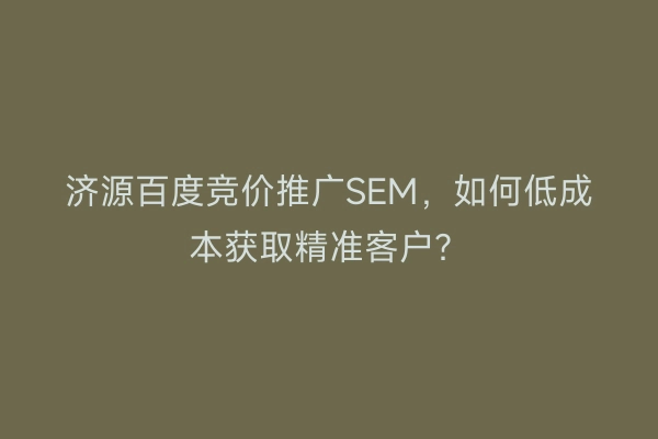 济源百度竞价推广SEM，如何低成本获取精准客户？