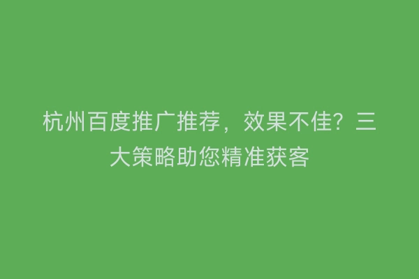 杭州百度推广推荐，效果不佳？三大策略助您精准获客