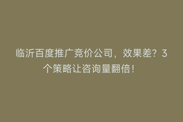 临沂百度推广竞价公司，效果差？3个策略让咨询量翻倍！