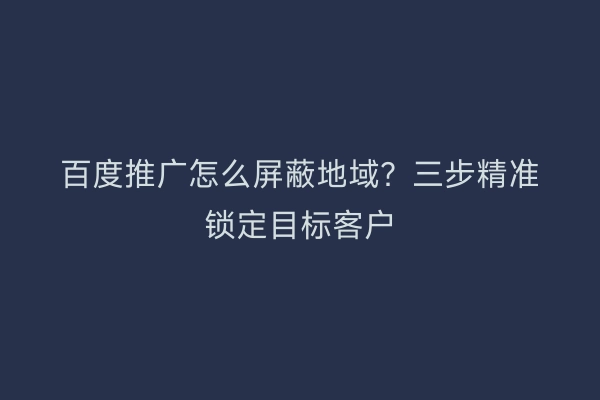 百度推广怎么屏蔽地域？三步精准锁定目标客户