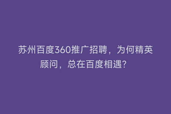 苏州百度360推广招聘，为何精英顾问，总在百度相遇？