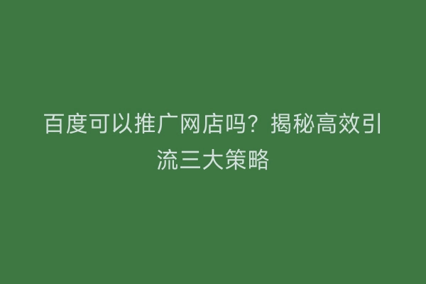 百度可以推广网店吗？揭秘高效引流三大策略