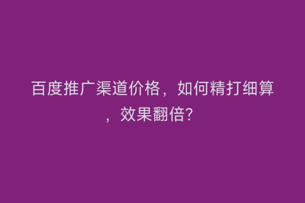 百度推广渠道价格，如何精打细算，效果翻倍？