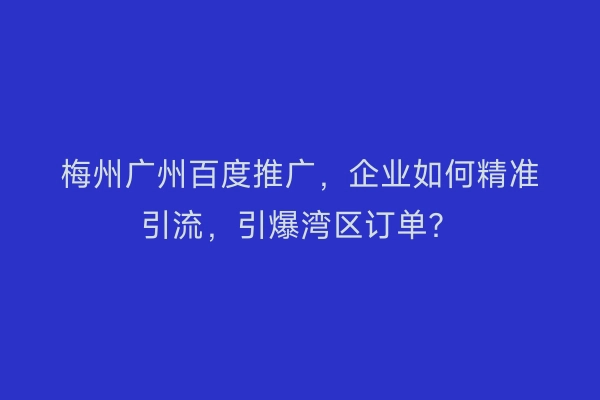 梅州广州百度推广，企业如何精准引流，引爆湾区订单？