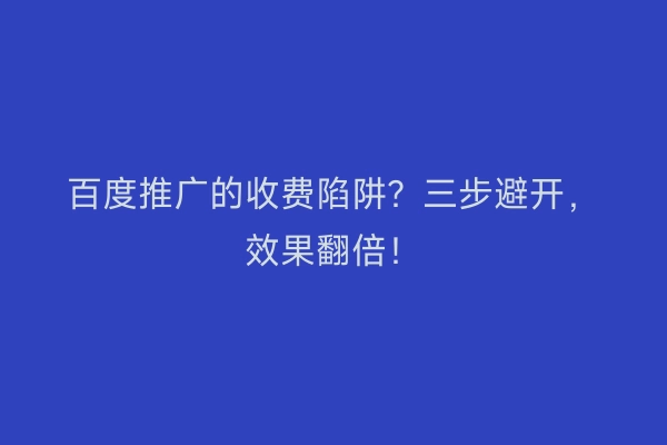 百度推广的收费陷阱？三步避开，效果翻倍！