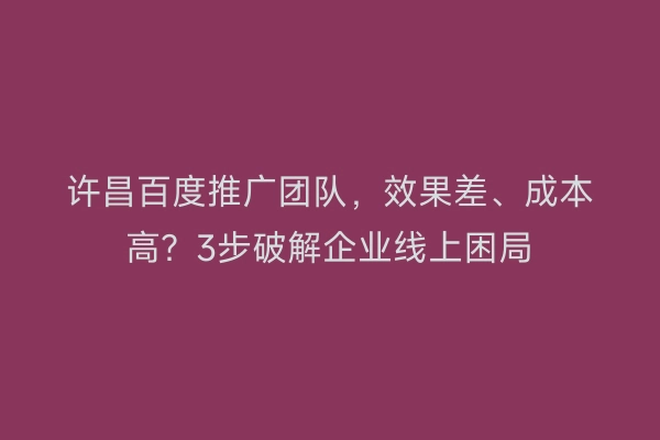 许昌百度推广团队，效果差、成本高？3步破解企业线上困局