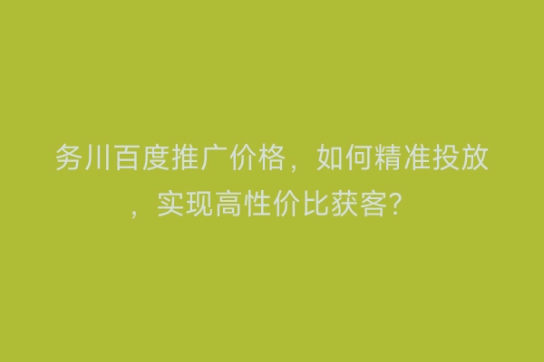 务川百度推广价格，如何精准投放，实现高性价比获客？
