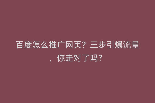 百度怎么推广网页？三步引爆流量，你走对了吗？