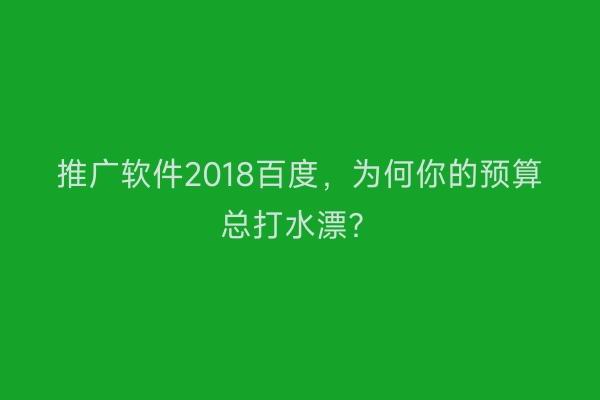 推广软件2018百度，为何你的预算总打水漂？