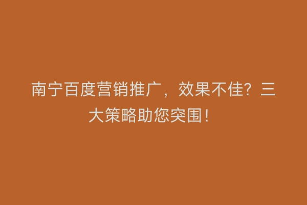 南宁百度营销推广，效果不佳？三大策略助您突围！