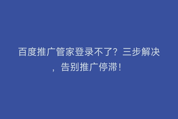 百度推广管家登录不了？三步解决，告别推广停滞！