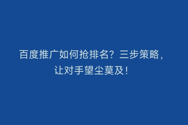百度推广如何抢排名？三步策略，让对手望尘莫及！