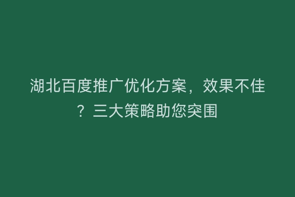 湖北百度推广优化方案，效果不佳？三大策略助您突围