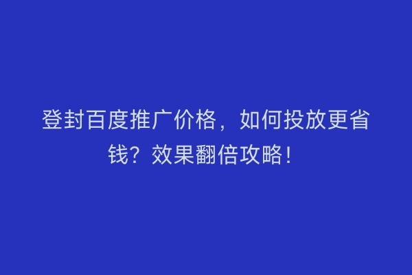 登封百度推广价格，如何投放更省钱？效果翻倍攻略！