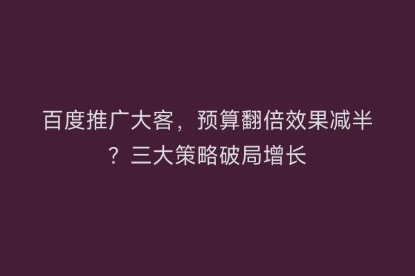 百度推广大客，预算翻倍效果减半？三大策略破局增长