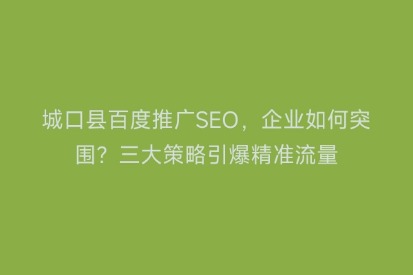 城口县百度推广SEO，企业如何突围？三大策略引爆精准流量