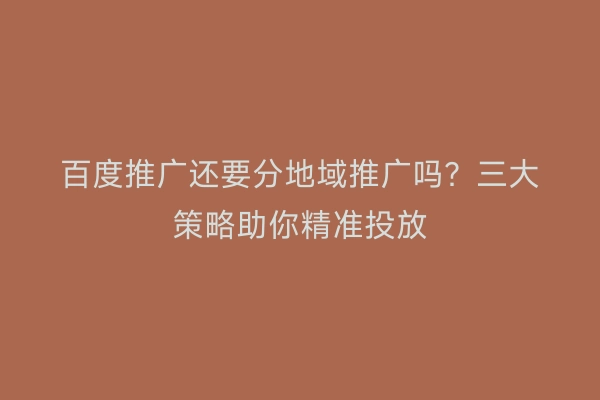 百度推广还要分地域推广吗？三大策略助你精准投放